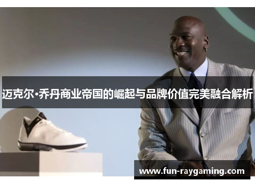 迈克尔·乔丹商业帝国的崛起与品牌价值完美融合解析