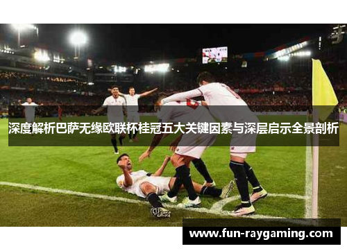 深度解析巴萨无缘欧联杯桂冠五大关键因素与深层启示全景剖析