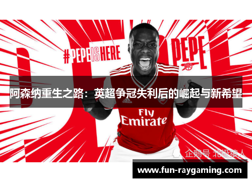 阿森纳重生之路:英超争冠失利后的崛起与新希望 阿森纳重生之路:英超争冠失利后的崛起与新希望