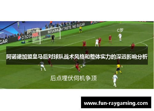 阿诺德加盟皇马后对球队战术风格和整体实力的深远影响分析 阿诺德加盟皇马后对球队战术风格和整体实力的深远影响分析