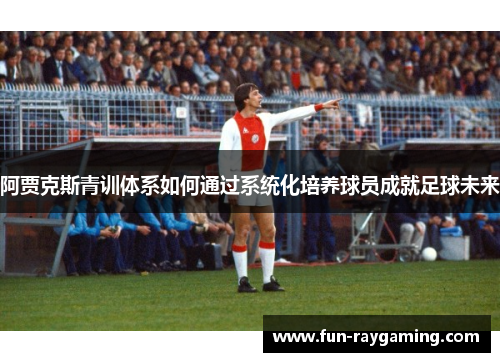 阿贾克斯青训体系如何通过系统化培养球员成就足球未来 阿贾克斯青训体系如何通过系统化培养球员成就足球未来