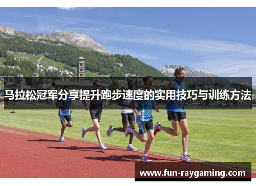 马拉松冠军分享提升跑步速度的实用技巧与训练方法