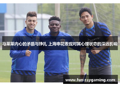 马莱莱内心的矛盾与挣扎 上海申花表现对其心理状态的深远影响