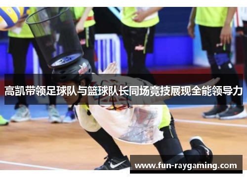 高凯带领足球队与篮球队长同场竞技展现全能领导力