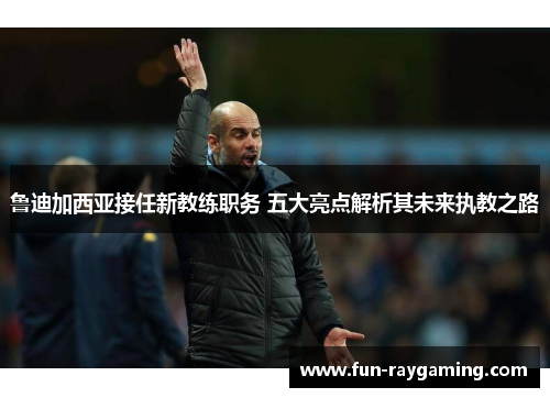 鲁迪加西亚接任新教练职务 五大亮点解析其未来执教之路