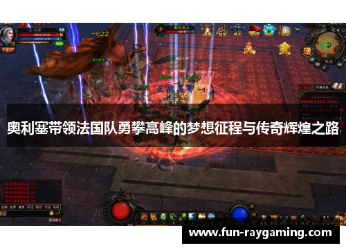 奥利塞带领法国队勇攀高峰的梦想征程与传奇辉煌之路 奥利塞带领法国队勇攀高峰的梦想征程与传奇辉煌之路