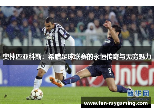奥林匹亚科斯:希腊足球联赛的永恒传奇与无穷魅力 奥林匹亚科斯:希腊足球联赛的永恒传奇与无穷魅力