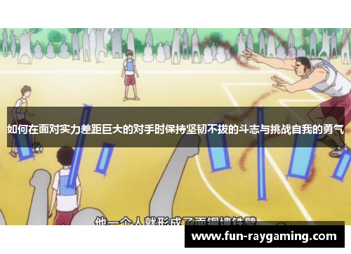 如何在面对实力差距巨大的对手时保持坚韧不拔的斗志与挑战自我的勇气 如何在面对实力差距巨大的对手时保持坚韧不拔的斗志与挑战自我的勇气