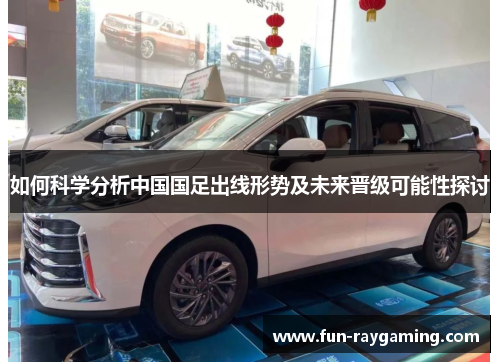 如何科学分析中国国足出线形势及未来晋级可能性探讨 如何科学分析中国国足出线形势及未来晋级可能性探讨