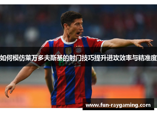 如何模仿莱万多夫斯基的射门技巧提升进攻效率与精准度